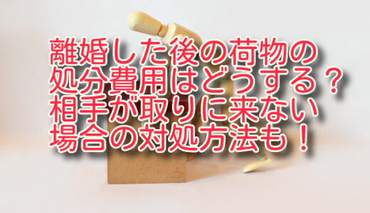 離婚した後の荷物の処分費用は誰がもつ？取りに来ない場合の対処方法も！